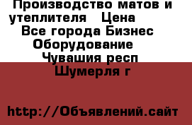 	Производство матов и утеплителя › Цена ­ 100 - Все города Бизнес » Оборудование   . Чувашия респ.,Шумерля г.